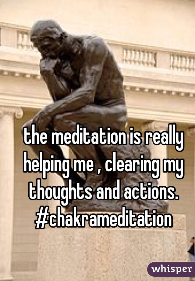 the meditation is really helping me , clearing my thoughts and actions. #chakrameditation
