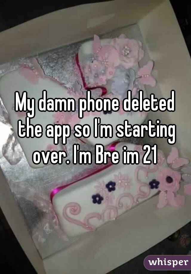 My damn phone deleted the app so I'm starting over. I'm Bre im 21 