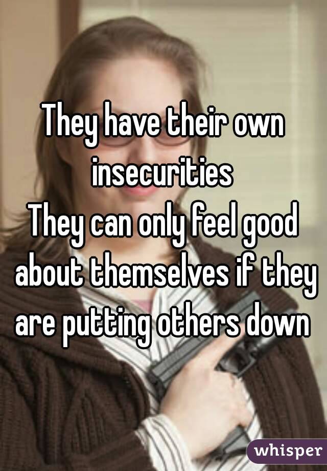 They have their own insecurities 
They can only feel good about themselves if they are putting others down 