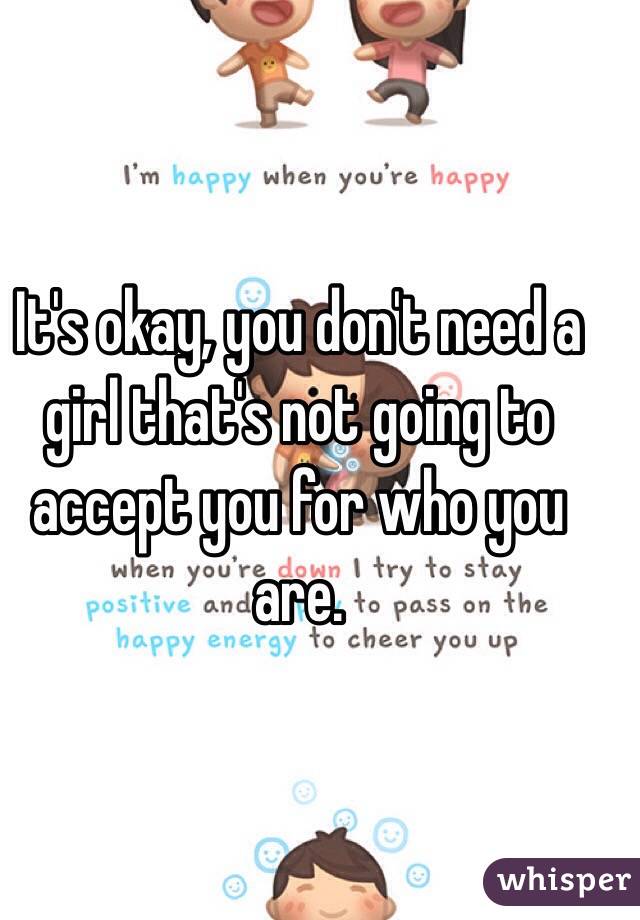 It's okay, you don't need a girl that's not going to accept you for who you are. 