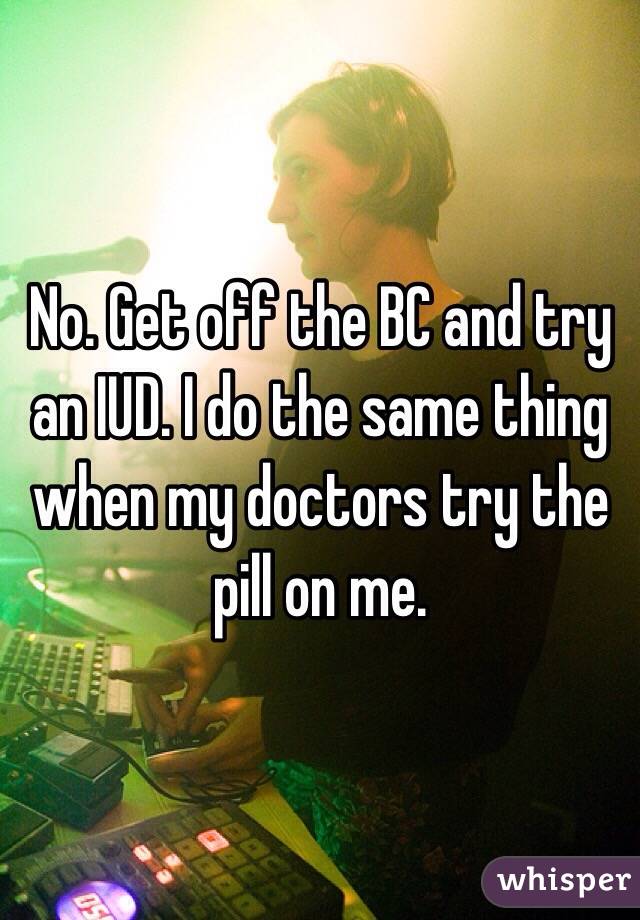 No. Get off the BC and try an IUD. I do the same thing when my doctors try the pill on me.