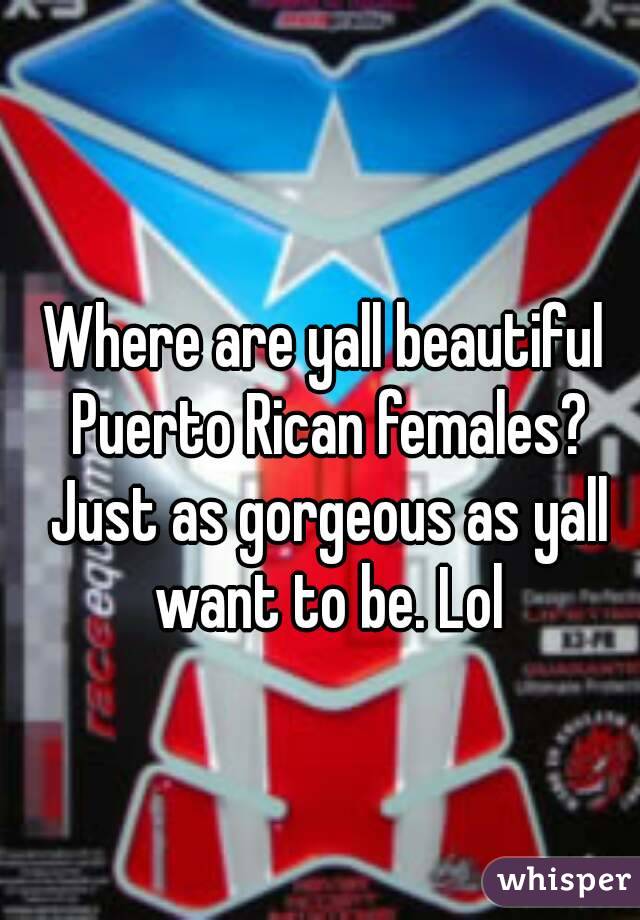Where are yall beautiful Puerto Rican females? Just as gorgeous as yall want to be. Lol