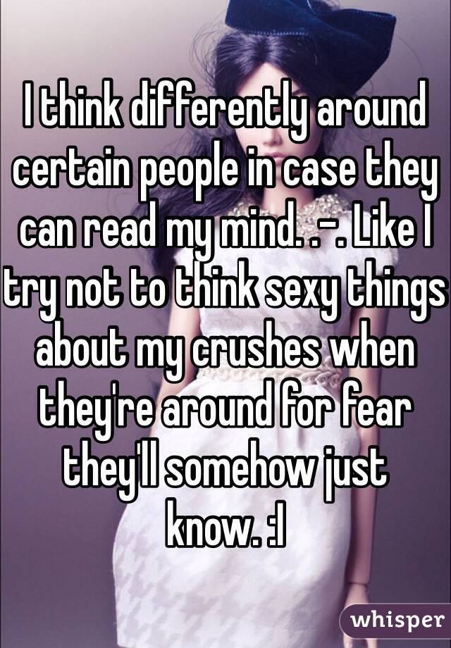 I think differently around certain people in case they can read my mind. .-. Like I try not to think sexy things about my crushes when they're around for fear they'll somehow just know. :I 
