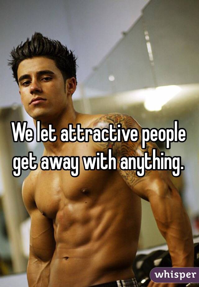 We let attractive people get away with anything.