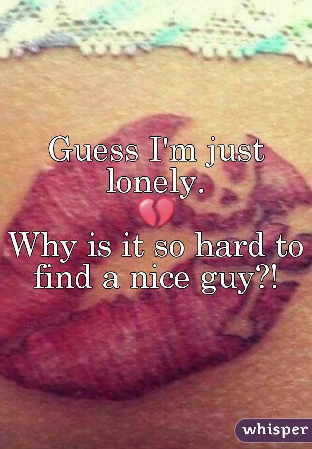 Guess I'm just lonely. 
💔
Why is it so hard to find a nice guy?! 