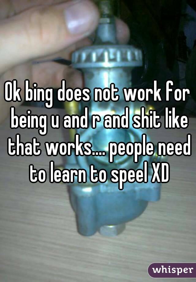 Ok bing does not work for being u and r and shit like that works.... people need to learn to speel XD