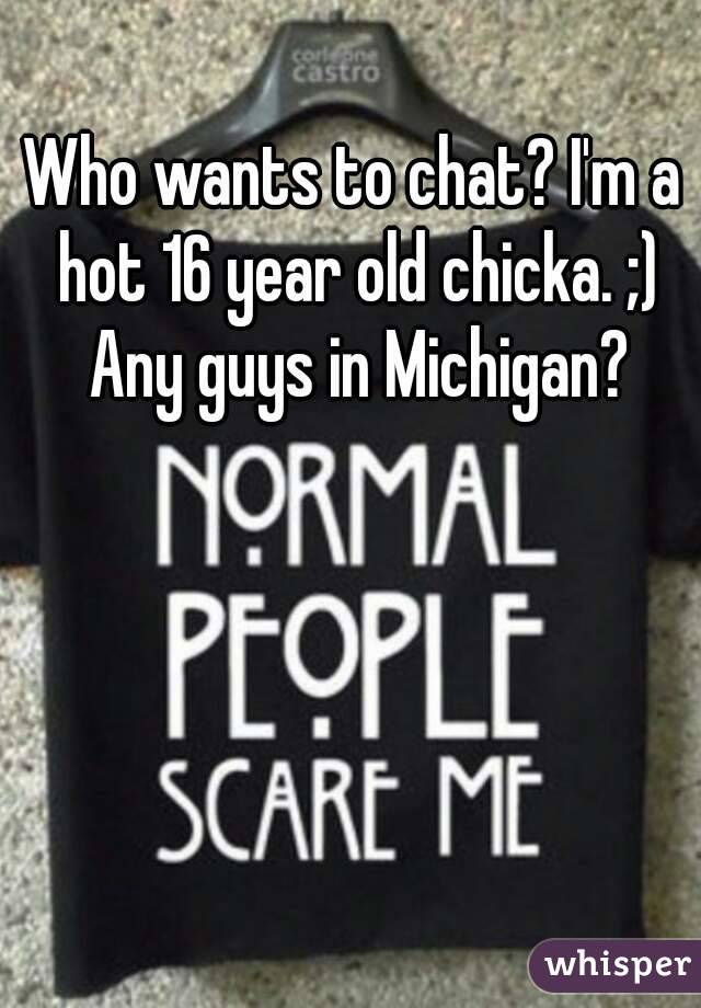 Who wants to chat? I'm a hot 16 year old chicka. ;) Any guys in Michigan?
