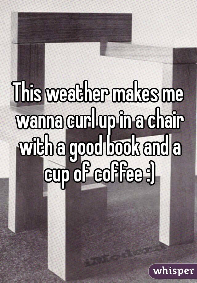 This weather makes me wanna curl up in a chair with a good book and a cup of coffee :)