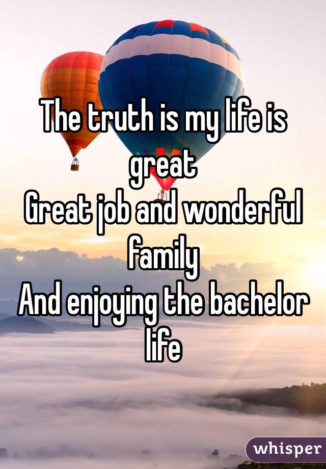 The truth is my life is great
Great job and wonderful family 
And enjoying the bachelor life 