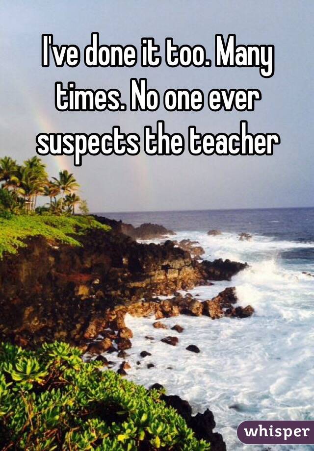 I've done it too. Many times. No one ever suspects the teacher