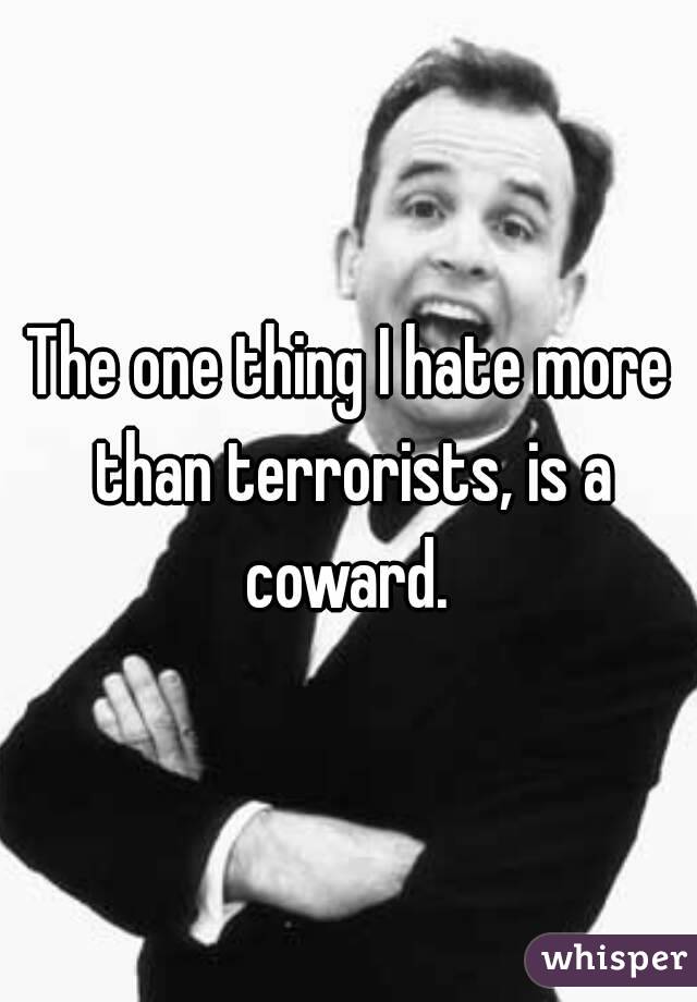 The one thing I hate more than terrorists, is a coward. 