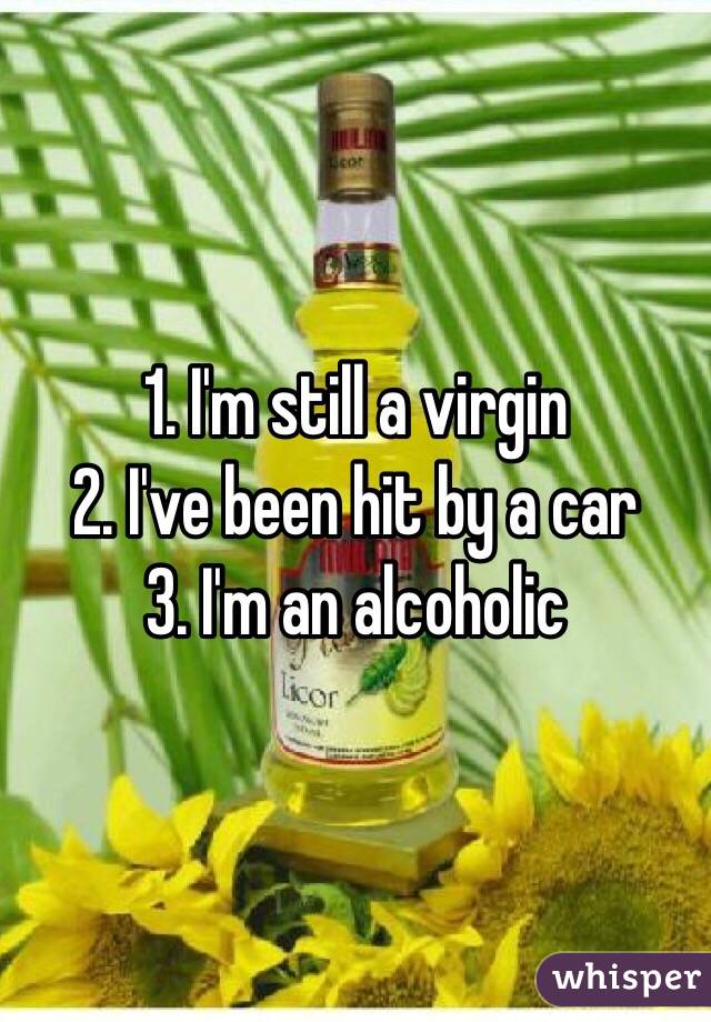 1. I'm still a virgin
2. I've been hit by a car
3. I'm an alcoholic