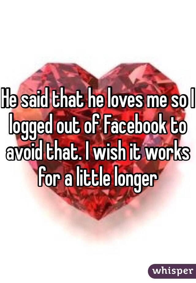 He said that he loves me so I logged out of Facebook to avoid that. I wish it works for a little longer 