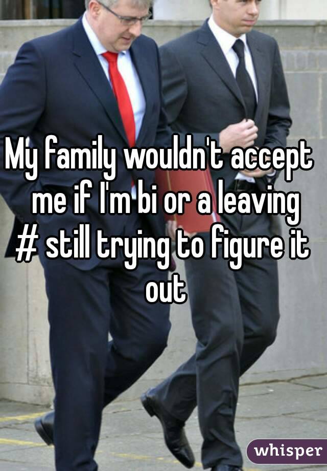 My family wouldn't accept  me if I'm bi or a leaving
# still trying to figure it out
