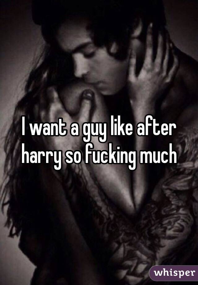 I want a guy like after harry so fucking much