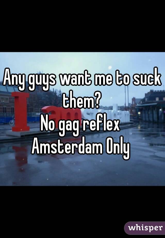 Any guys want me to suck them? 
No gag reflex 
Amsterdam Only 