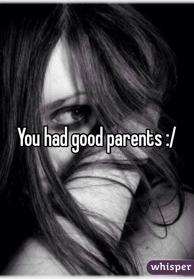 You had good parents :/