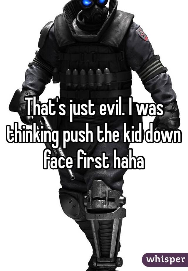 That's just evil. I was thinking push the kid down face first haha 