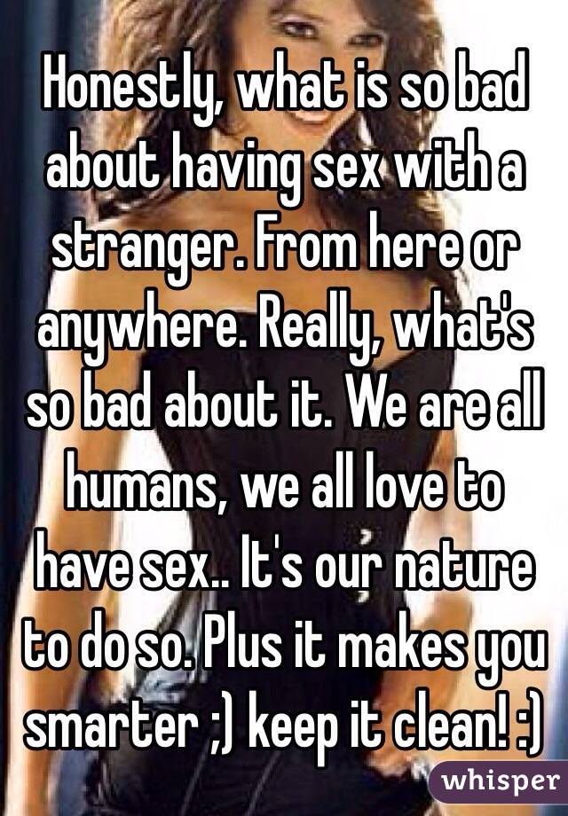 Honestly, what is so bad about having sex with a stranger. From here or anywhere. Really, what's so bad about it. We are all humans, we all love to have sex.. It's our nature to do so. Plus it makes you smarter ;) keep it clean! :)