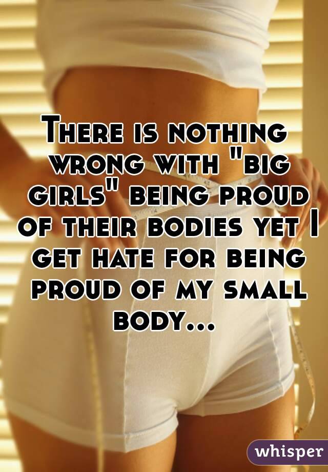 There is nothing wrong with "big girls" being proud of their bodies yet I get hate for being proud of my small body... 