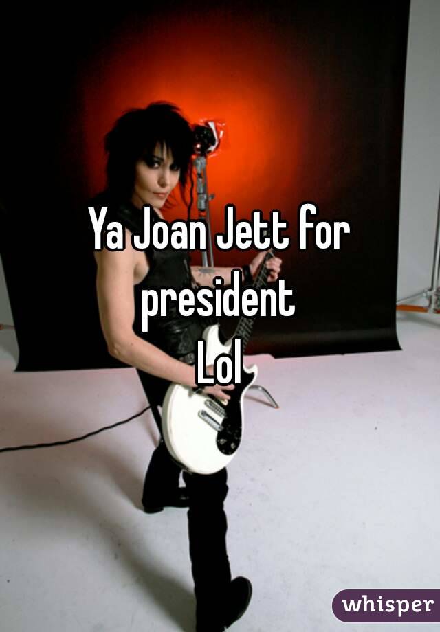 Ya Joan Jett for president 
Lol