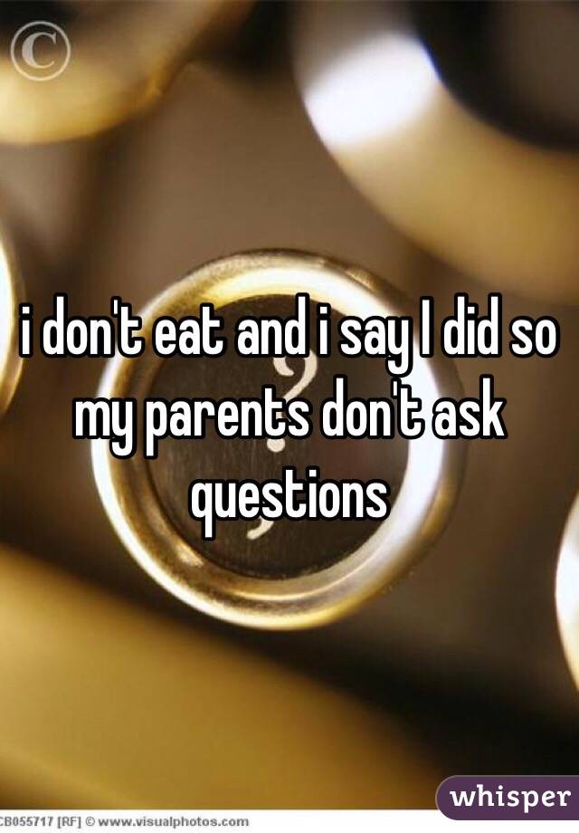 i don't eat and i say I did so my parents don't ask questions 