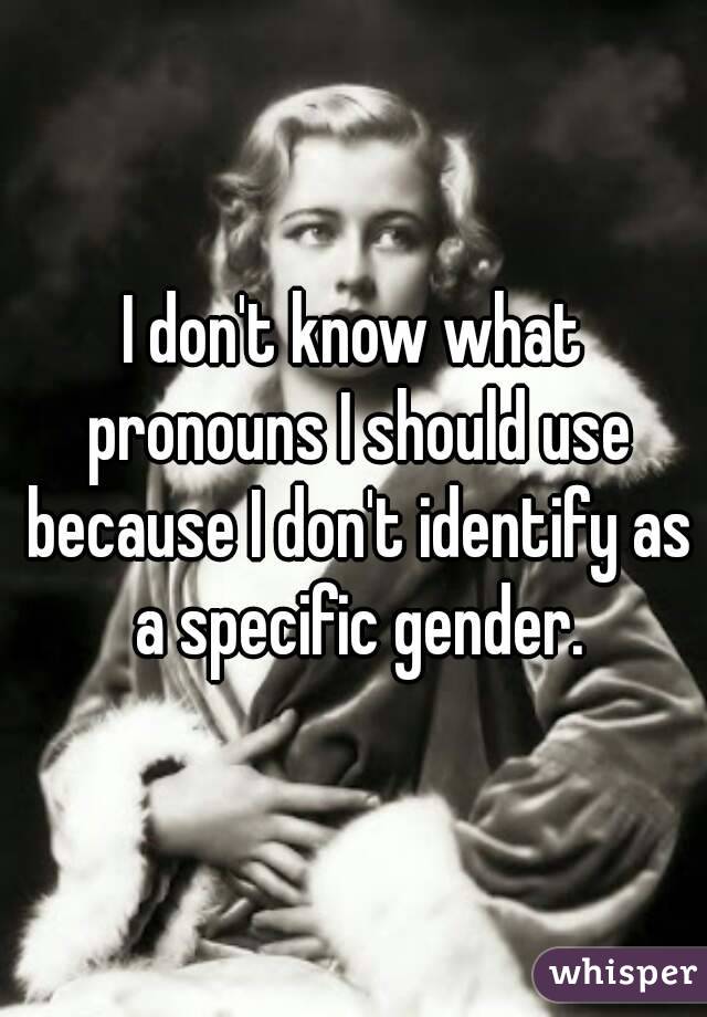 I don't know what pronouns I should use because I don't identify as a specific gender.