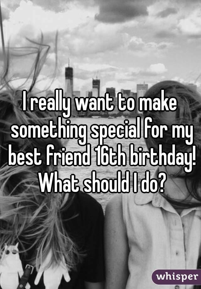 I really want to make something special for my best friend 16th birthday! What should I do?