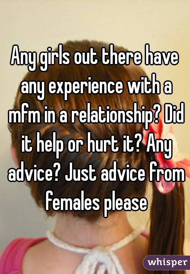 Any girls out there have any experience with a mfm in a relationship? Did it help or hurt it? Any advice? Just advice from females please