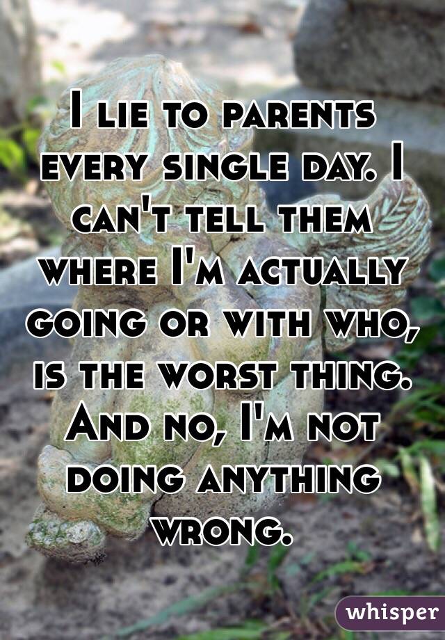 I lie to parents every single day. I can't tell them where I'm actually going or with who, is the worst thing. And no, I'm not doing anything wrong. 