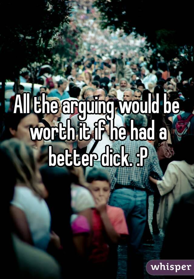 All the arguing would be worth it if he had a better dick. :P