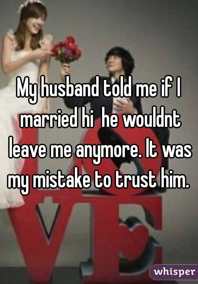 My husband told me if I married hi  he wouldnt leave me anymore. It was my mistake to trust him. 