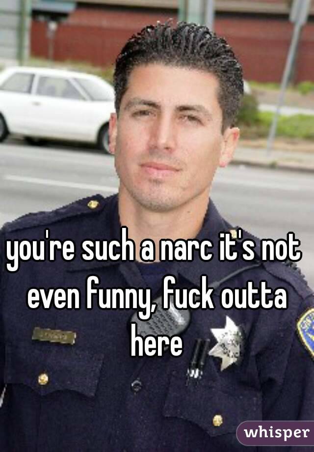 you're such a narc it's not even funny, fuck outta here