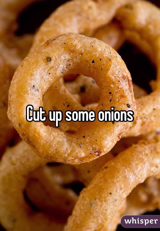 Cut up some onions 