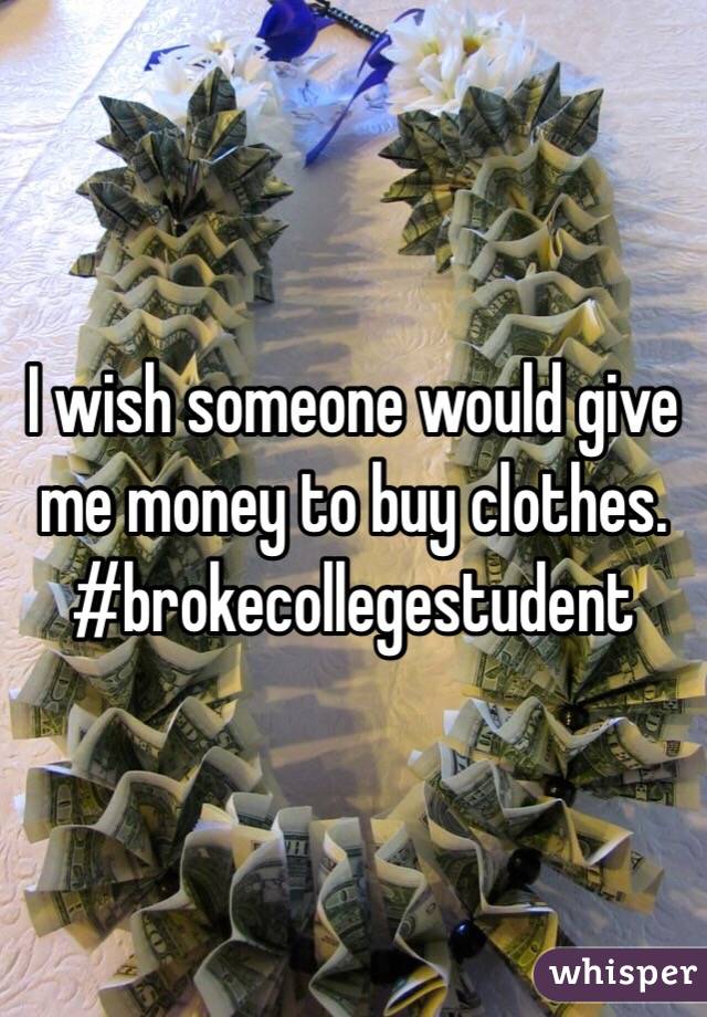 I wish someone would give me money to buy clothes. #brokecollegestudent 