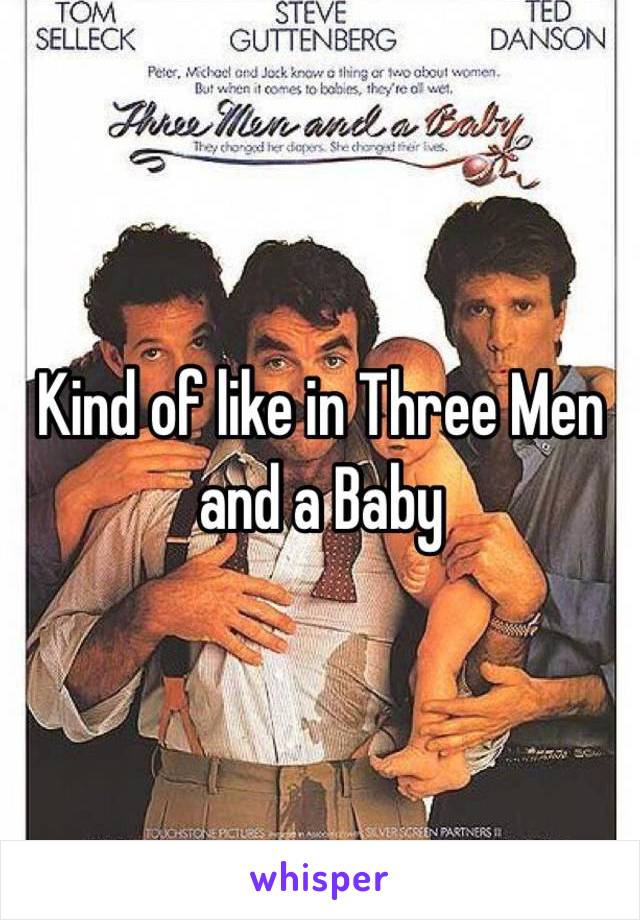 Kind of like in Three Men and a Baby