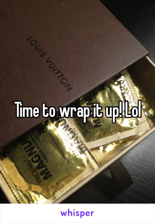 Time to wrap it up! Lol