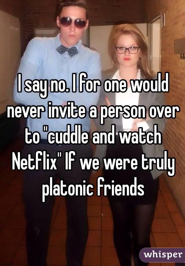 I say no. I for one would never invite a person over to "cuddle and watch Netflix" If we were truly platonic friends