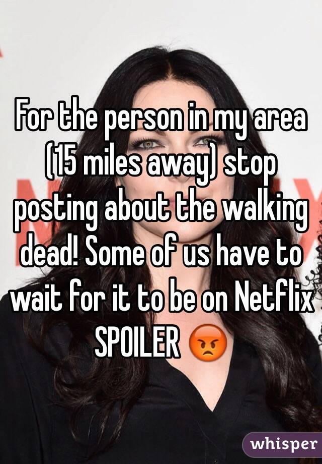 For the person in my area (15 miles away) stop posting about the walking dead! Some of us have to wait for it to be on Netflix SPOILER 😡