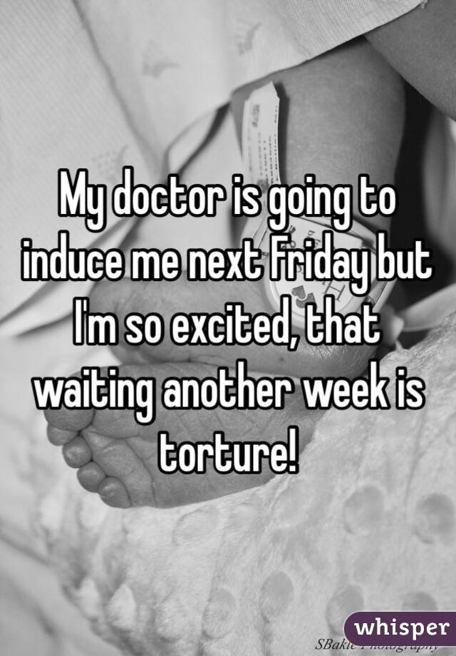 My doctor is going to induce me next Friday but I'm so excited, that waiting another week is torture!