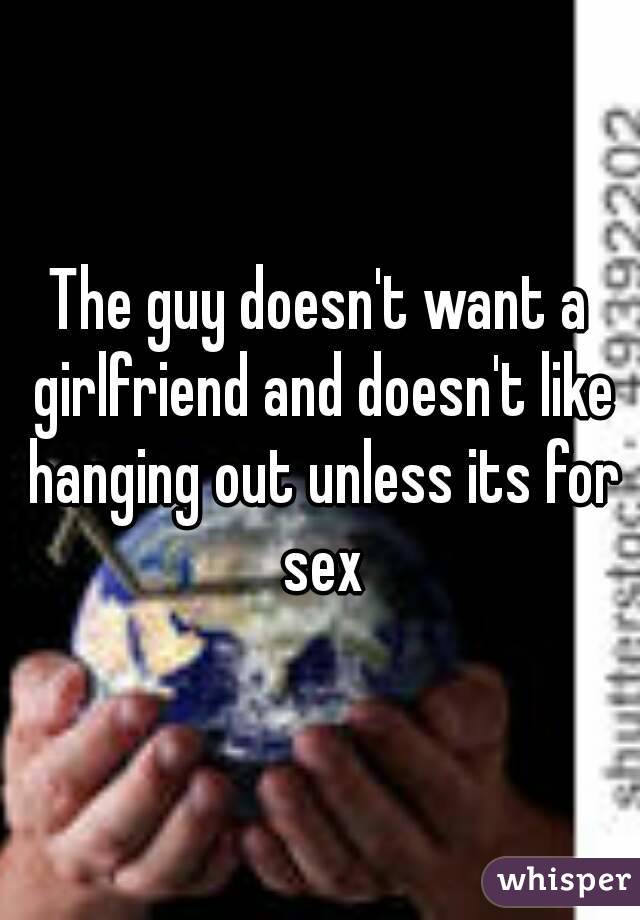 The guy doesn't want a girlfriend and doesn't like hanging out unless its for sex