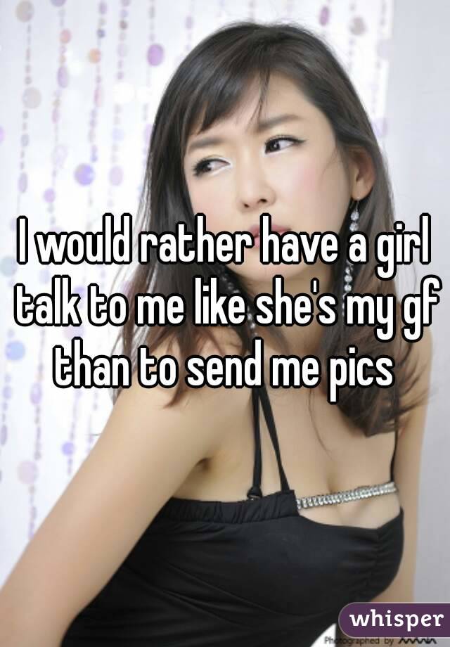 I would rather have a girl talk to me like she's my gf than to send me pics 