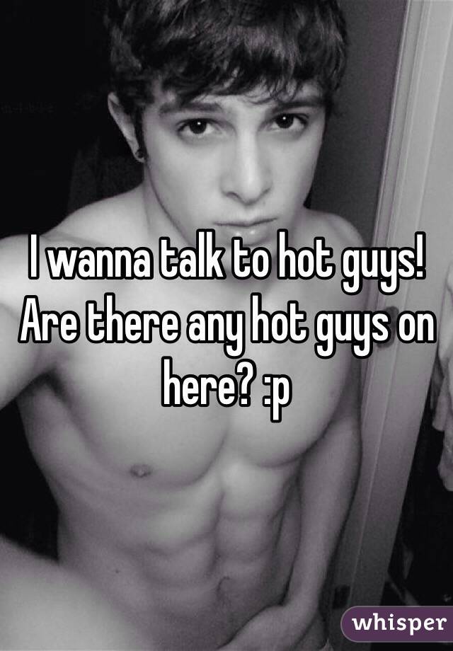 I wanna talk to hot guys! Are there any hot guys on here? :p 