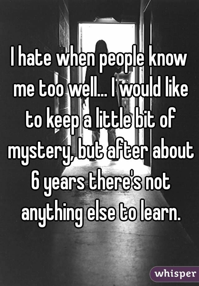 I hate when people know me too well... I would like to keep a little bit of mystery, but after about 6 years there's not anything else to learn.