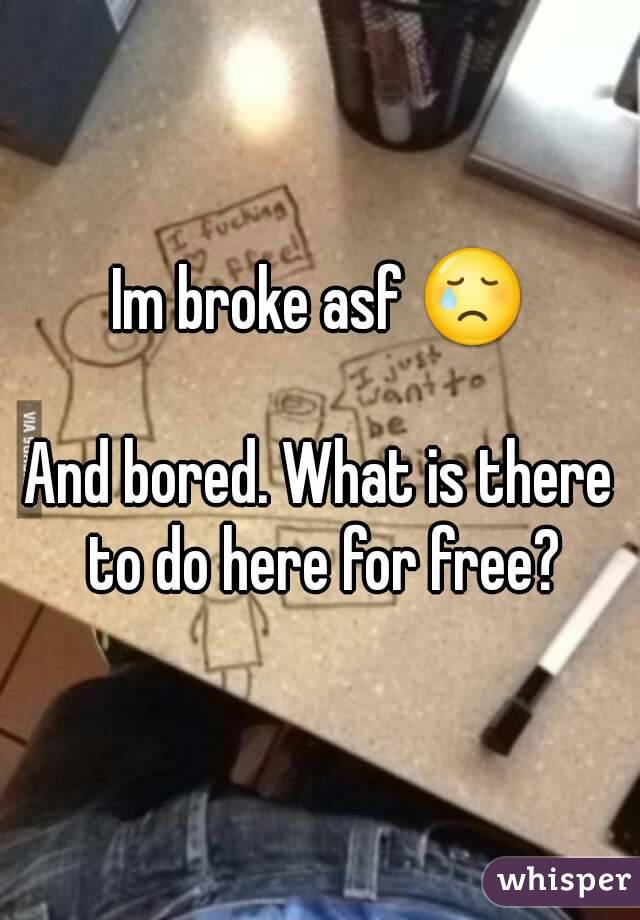 Im broke asf 😢

And bored. What is there to do here for free?