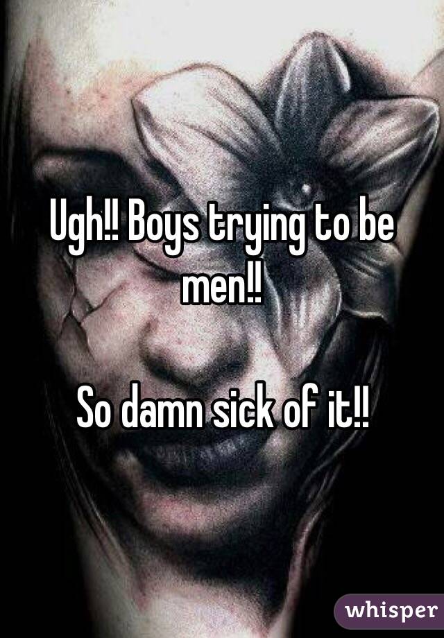 Ugh!! Boys trying to be men!!

So damn sick of it!! 