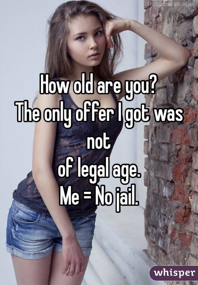 How old are you?
The only offer I got was not
of legal age.
Me = No jail.