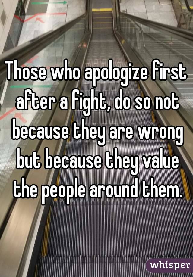 Those who apologize first after a fight, do so not because they are wrong but because they value the people around them.