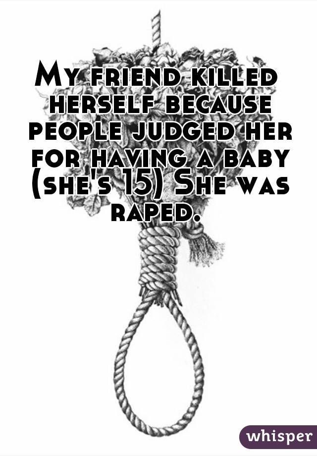 My friend killed herself because people judged her for having a baby (she's 15) She was raped. 