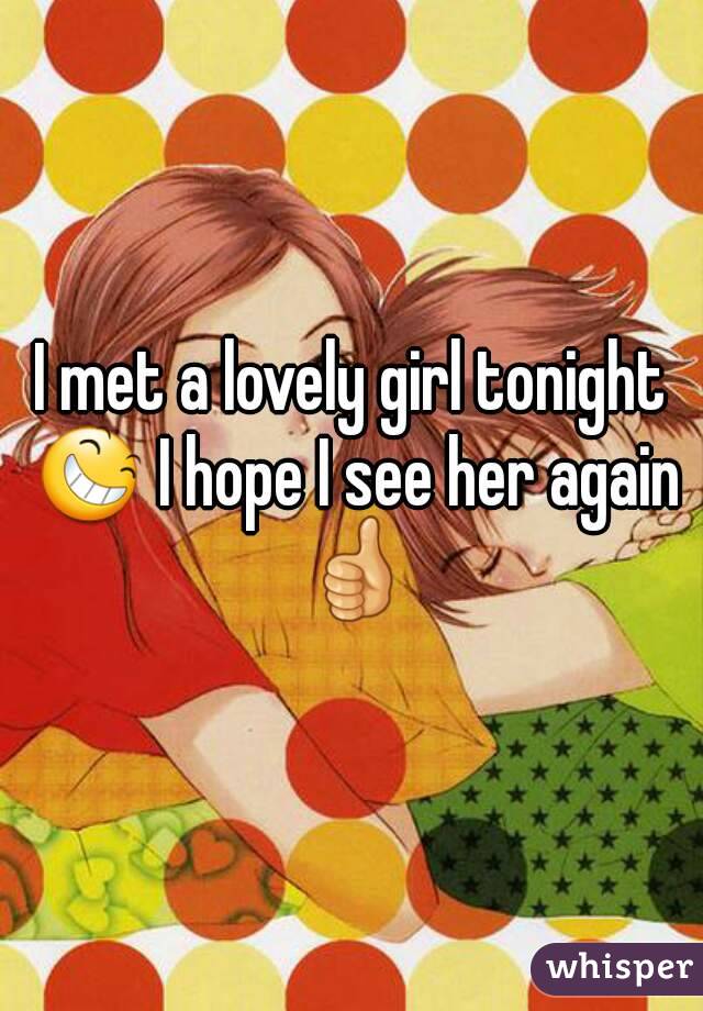 I met a lovely girl tonight 😆 I hope I see her again 👍